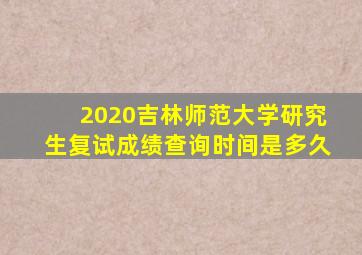 2020吉林师范大学研究生复试成绩查询时间是多久