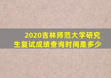 2020吉林师范大学研究生复试成绩查询时间是多少