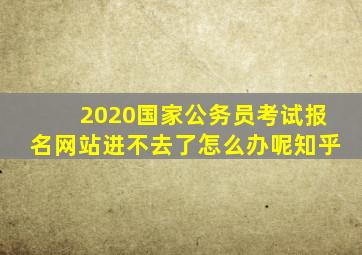 2020国家公务员考试报名网站进不去了怎么办呢知乎