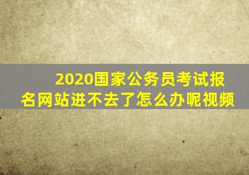 2020国家公务员考试报名网站进不去了怎么办呢视频