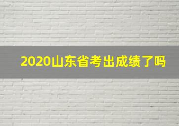 2020山东省考出成绩了吗