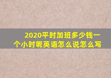 2020平时加班多少钱一个小时呢英语怎么说怎么写