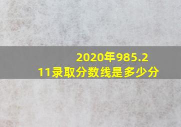 2020年985.211录取分数线是多少分