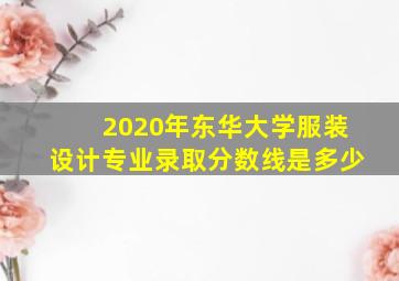 2020年东华大学服装设计专业录取分数线是多少