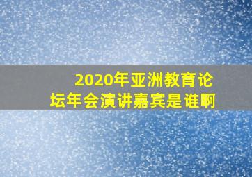 2020年亚洲教育论坛年会演讲嘉宾是谁啊