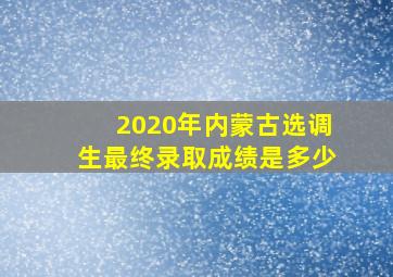 2020年内蒙古选调生最终录取成绩是多少