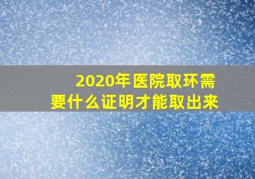 2020年医院取环需要什么证明才能取出来