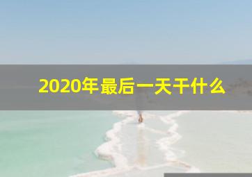 2020年最后一天干什么