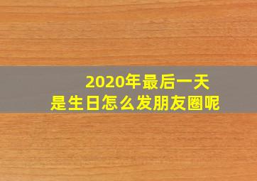 2020年最后一天是生日怎么发朋友圈呢