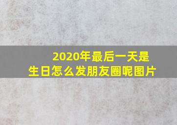 2020年最后一天是生日怎么发朋友圈呢图片