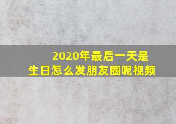 2020年最后一天是生日怎么发朋友圈呢视频