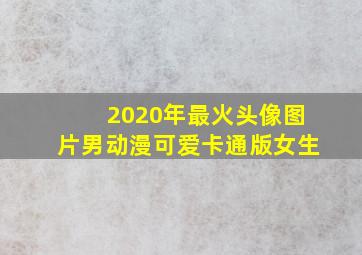 2020年最火头像图片男动漫可爱卡通版女生