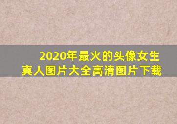 2020年最火的头像女生真人图片大全高清图片下载