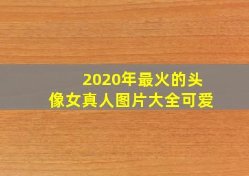 2020年最火的头像女真人图片大全可爱