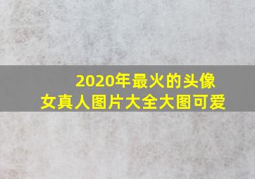 2020年最火的头像女真人图片大全大图可爱