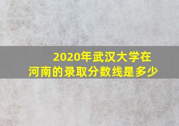 2020年武汉大学在河南的录取分数线是多少