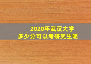 2020年武汉大学多少分可以考研究生呢