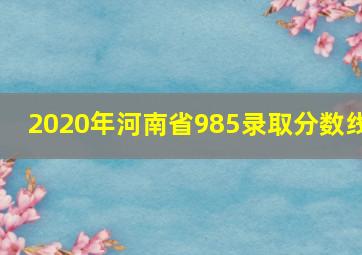 2020年河南省985录取分数线