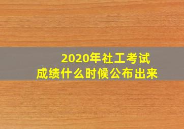 2020年社工考试成绩什么时候公布出来