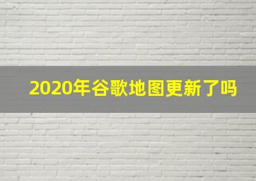 2020年谷歌地图更新了吗