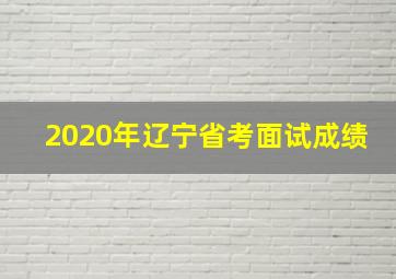 2020年辽宁省考面试成绩