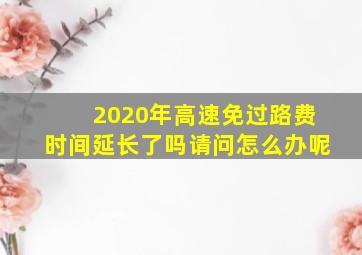 2020年高速免过路费时间延长了吗请问怎么办呢