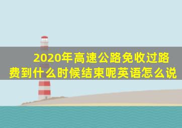 2020年高速公路免收过路费到什么时候结束呢英语怎么说