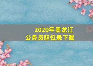 2020年黑龙江公务员职位表下载