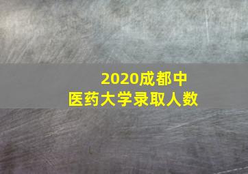 2020成都中医药大学录取人数