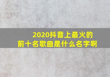 2020抖音上最火的前十名歌曲是什么名字啊