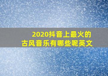 2020抖音上最火的古风音乐有哪些呢英文