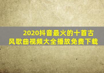 2020抖音最火的十首古风歌曲视频大全播放免费下载