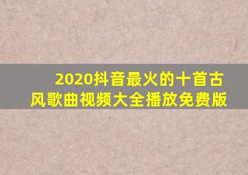 2020抖音最火的十首古风歌曲视频大全播放免费版