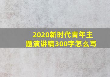 2020新时代青年主题演讲稿300字怎么写