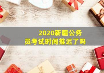 2020新疆公务员考试时间推迟了吗