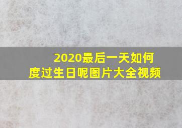 2020最后一天如何度过生日呢图片大全视频