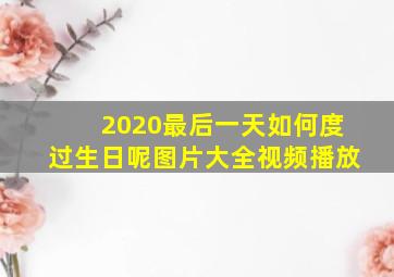 2020最后一天如何度过生日呢图片大全视频播放