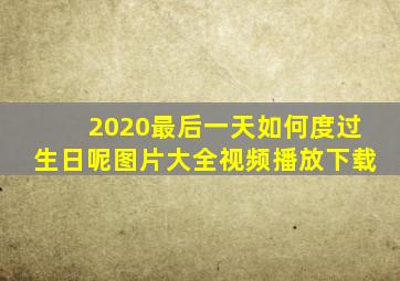 2020最后一天如何度过生日呢图片大全视频播放下载