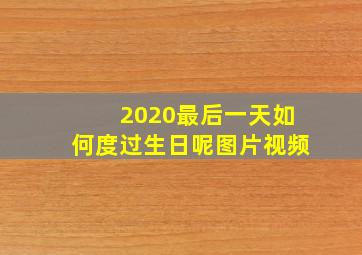 2020最后一天如何度过生日呢图片视频