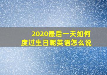 2020最后一天如何度过生日呢英语怎么说