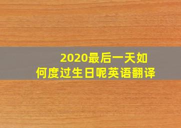 2020最后一天如何度过生日呢英语翻译