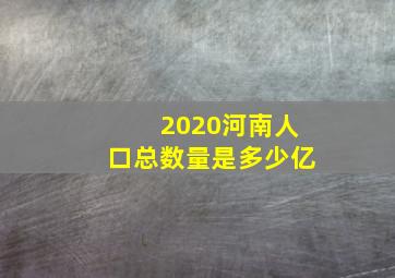 2020河南人口总数量是多少亿