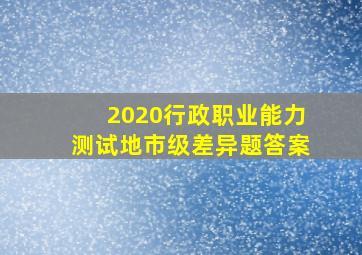 2020行政职业能力测试地市级差异题答案