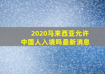 2020马来西亚允许中国人入境吗最新消息