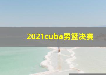 2021cuba男篮决赛