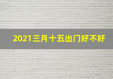 2021三月十五出门好不好