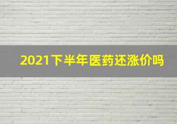 2021下半年医药还涨价吗