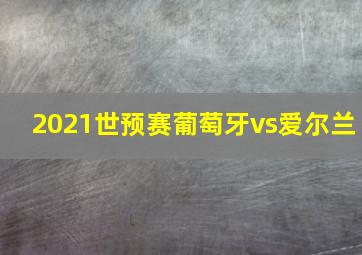 2021世预赛葡萄牙vs爱尔兰