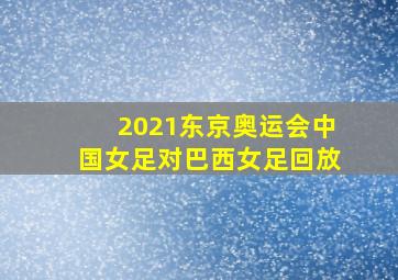 2021东京奥运会中国女足对巴西女足回放