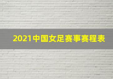 2021中国女足赛事赛程表